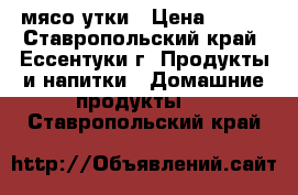 мясо утки › Цена ­ 220 - Ставропольский край, Ессентуки г. Продукты и напитки » Домашние продукты   . Ставропольский край